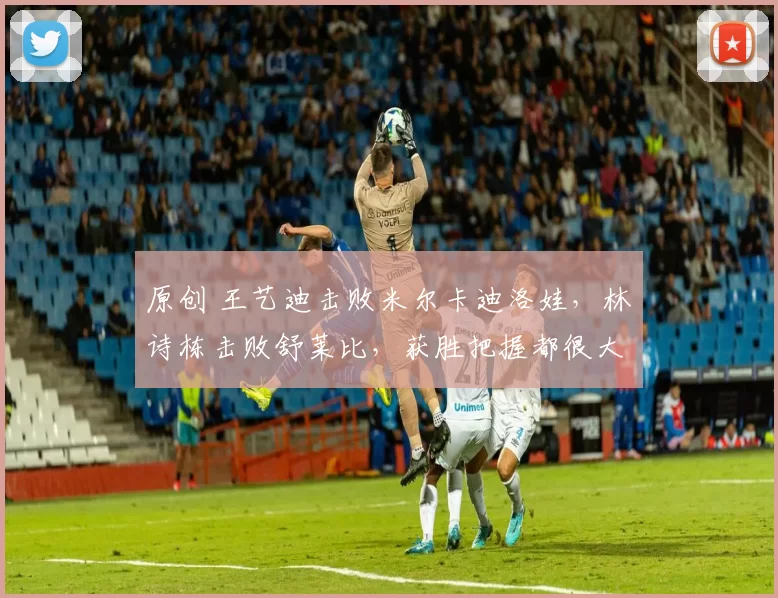 原创 王艺迪击败米尔卡迪洛娃，林诗栋击败舒莱比，获胜把握都很大