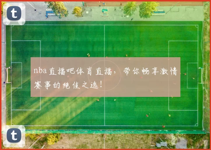 nba直播吧体育直播，带你畅享激情赛事的绝佳之选！