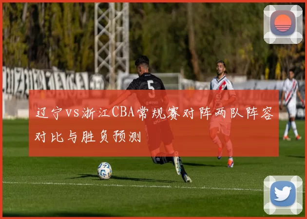 辽宁vs浙江CBA常规赛对阵两队阵容对比与胜负预测