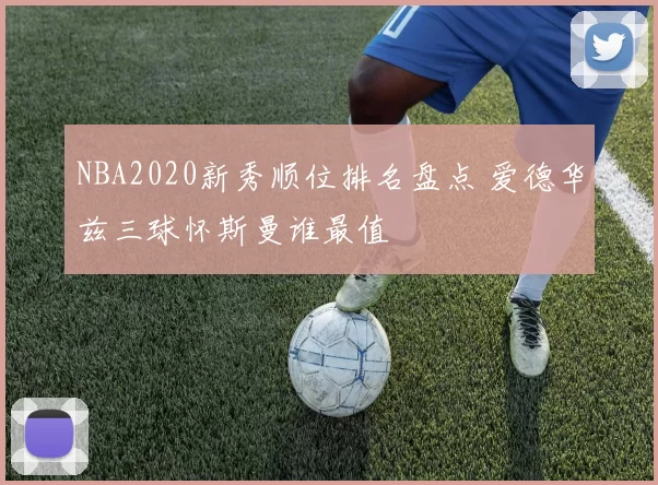 NBA2020新秀顺位排名盘点 爱德华兹三球怀斯曼谁最值