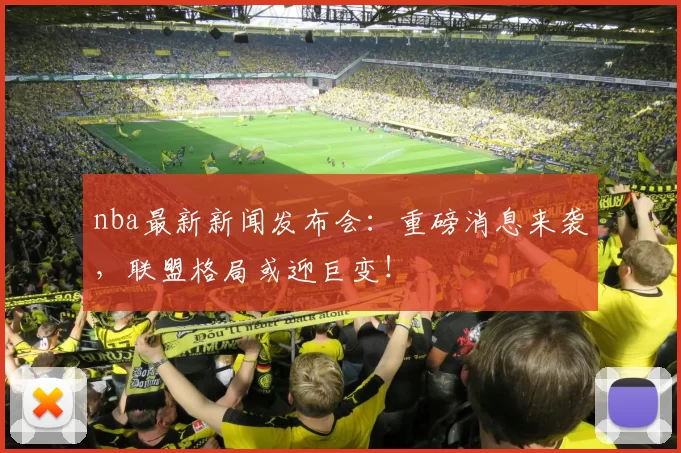 nba最新新闻发布会：重磅消息来袭，联盟格局或迎巨变！