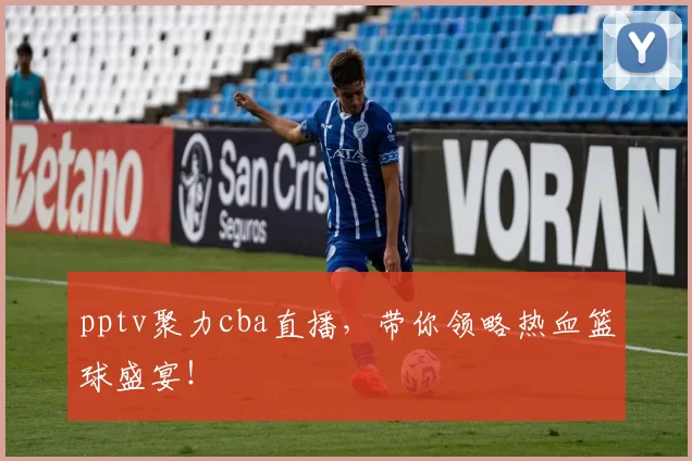 pptv聚力cba直播，带你领略热血篮球盛宴！
