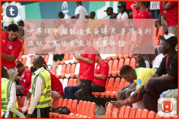 世界杯中国制造装备曝光 多项高科技助力赛场表现与观赛体验