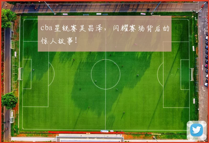 cba星锐赛吴昌泽，闪耀赛场背后的惊人故事！