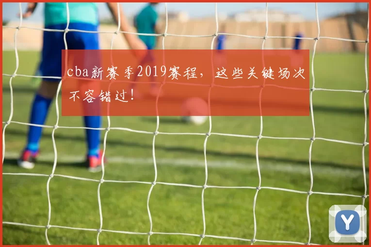cba新赛季2019赛程，这些关键场次不容错过！