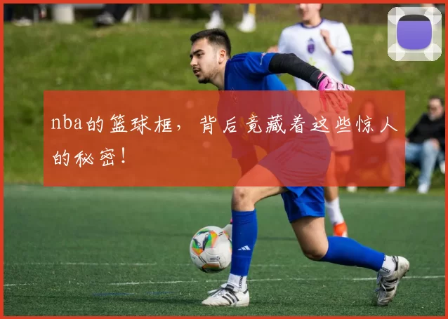 nba的篮球框，背后竟藏着这些惊人的秘密！