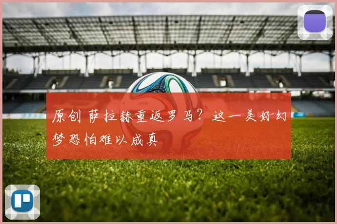 原创 萨拉赫重返罗马?这一美好幻梦恐怕难以成真