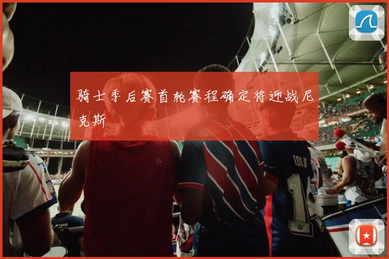 骑士季后赛首轮赛程确定将迎战尼克斯