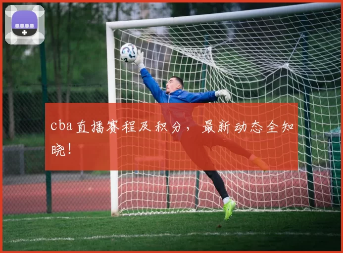 cba直播赛程及积分，最新动态全知晓！