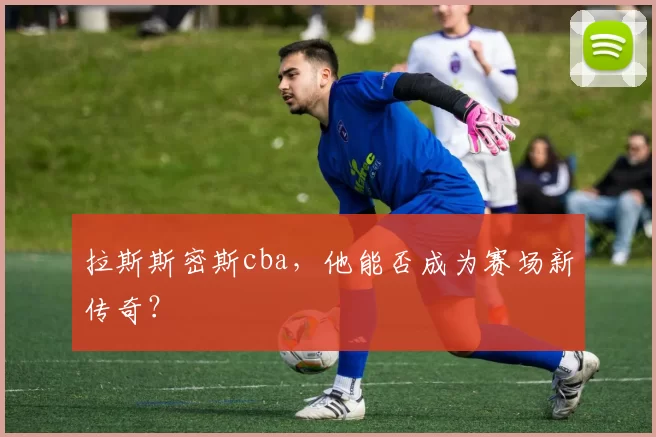 拉斯斯密斯cba，他能否成为赛场新传奇？