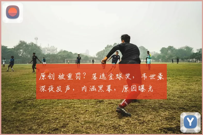 原创 被重罚？落选金球奖，韦世豪深夜发声，内涵黑幕，原因曝光