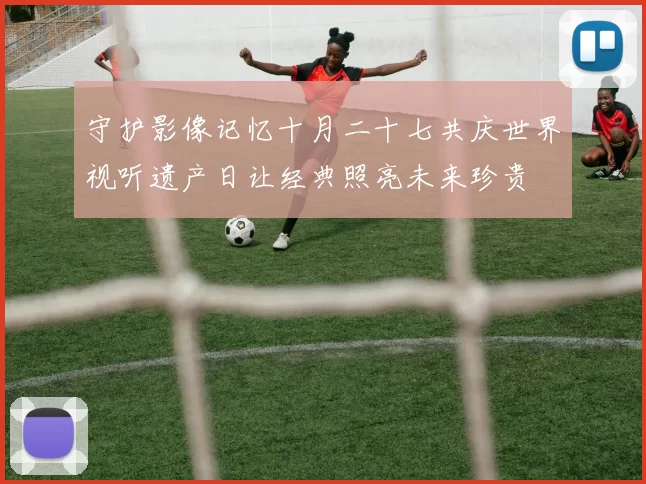 守护影像记忆十月二十七共庆世界视听遗产日让经典照亮未来珍贵