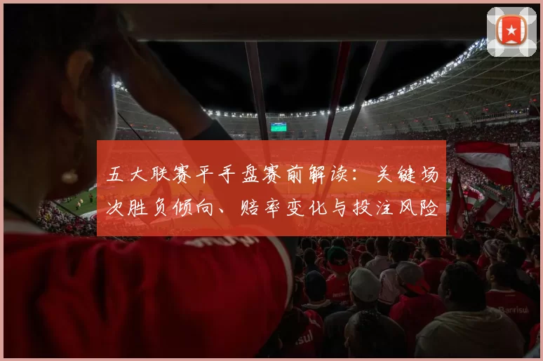 五大联赛平手盘赛前解读：关键场次胜负倾向、赔率变化与投注风险