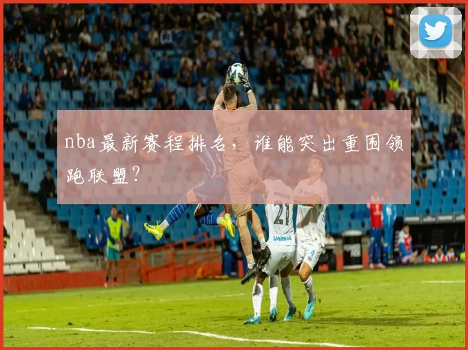 nba最新赛程排名，谁能突出重围领跑联盟？