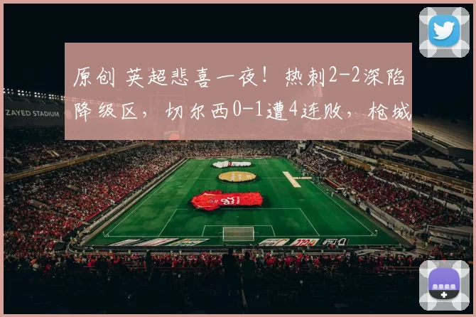 原创 英超悲喜一夜！热刺2-2深陷降级区，切尔西0-1遭4连败，枪城将争冠