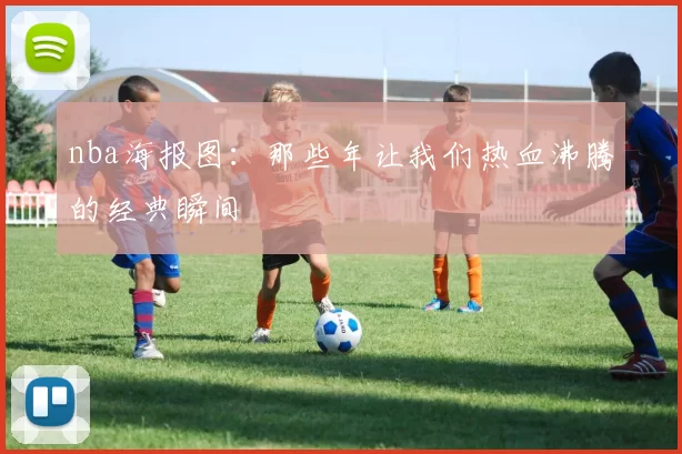 nba海报图：那些年让我们热血沸腾的经典瞬间