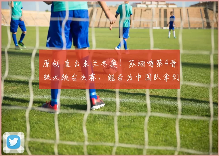 原创 直击米兰冬奥！苏翊鸣第4晋级大跳台决赛，能否为中国队拿到首金