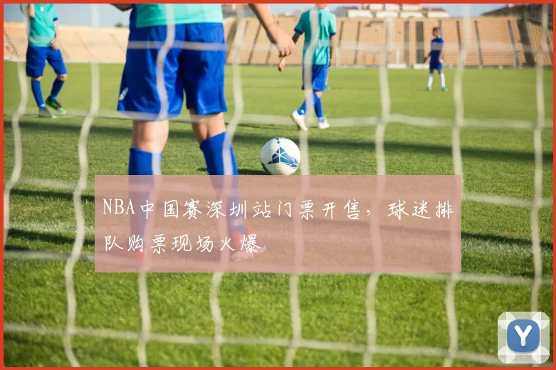 NBA中国赛深圳站门票开售，球迷排队购票现场火爆