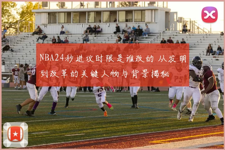 NBA24秒进攻时限是谁改的 从发明到改革的关键人物与背景揭秘