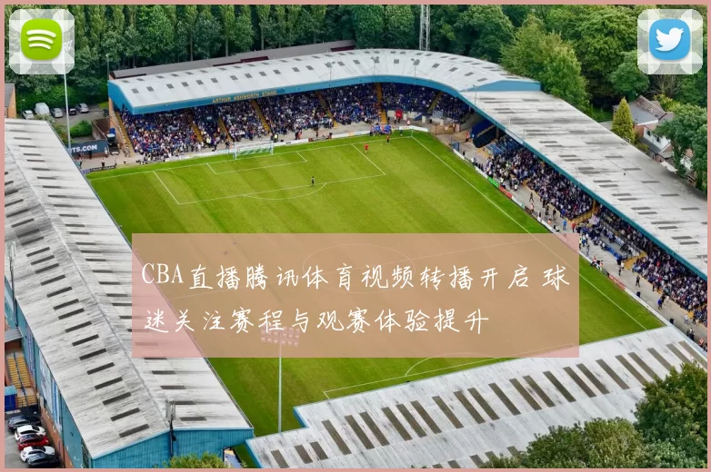 CBA直播腾讯体育视频转播开启 球迷关注赛程与观赛体验提升