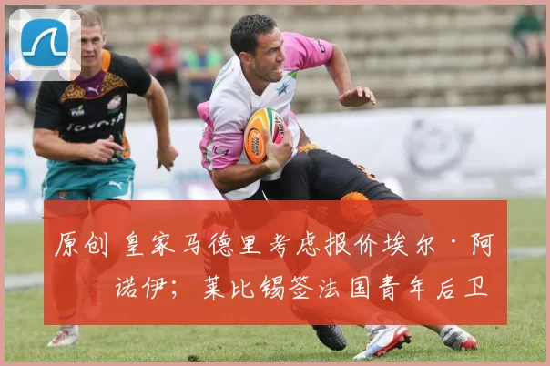 原创 皇家马德里考虑报价埃尔·阿伊诺伊；莱比锡签法国青年后卫