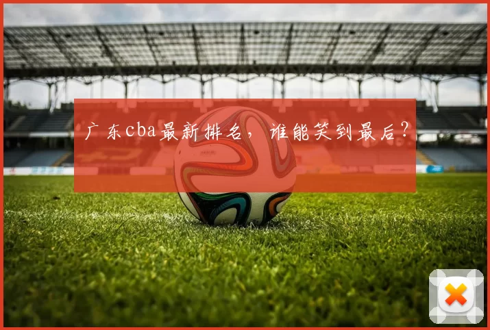 广东cba最新排名,谁能笑到最后?