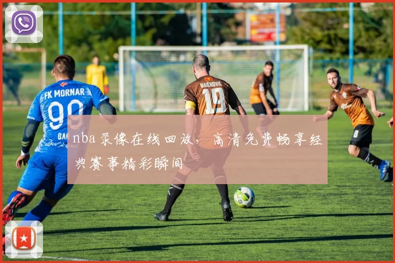 nba录像在线回放，高清免费畅享经典赛事精彩瞬间