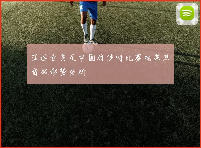亚运会男足中国对沙特比赛结果及晋级形势分析