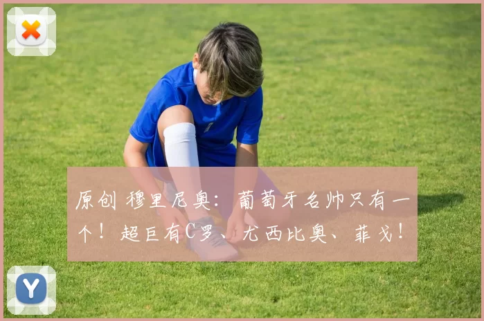 原创 穆里尼奥：葡萄牙名帅只有一个！超巨有C罗、尤西比奥、菲戈！