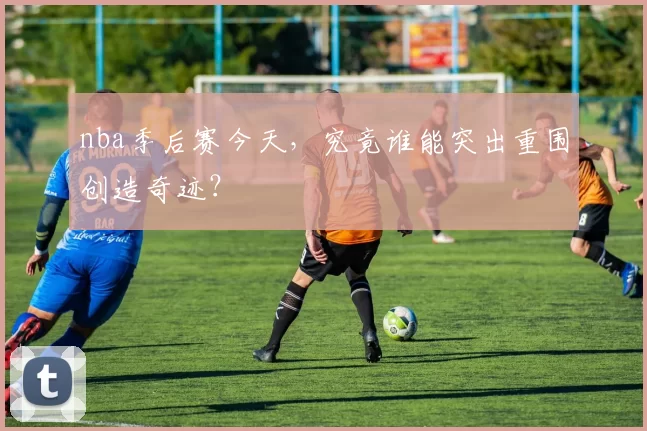nba季后赛今天，究竟谁能突出重围创造奇迹？