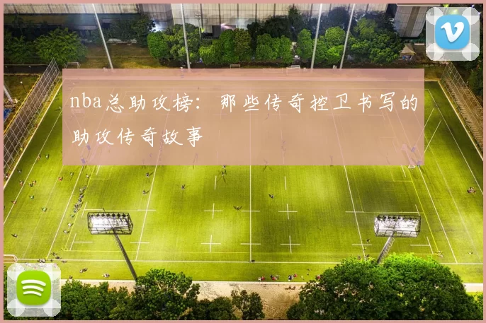 nba总助攻榜：那些传奇控卫书写的助攻传奇故事