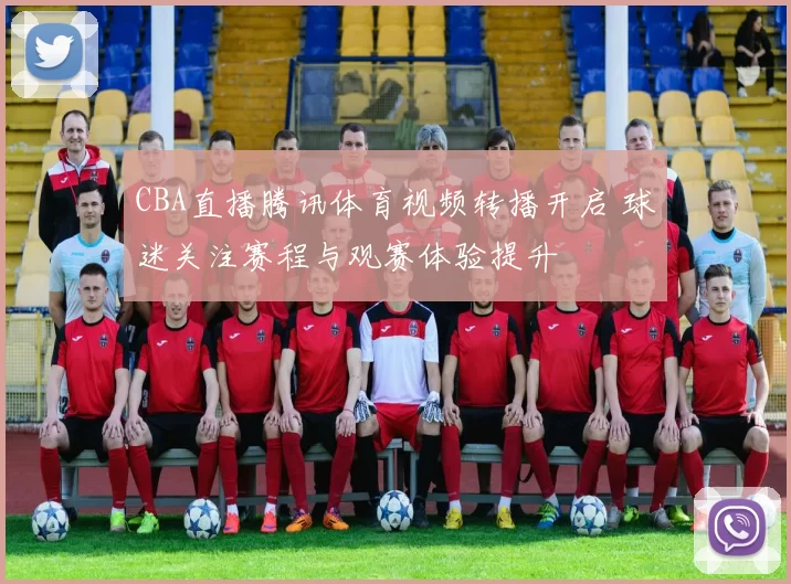 CBA直播腾讯体育视频转播开启 球迷关注赛程与观赛体验提升