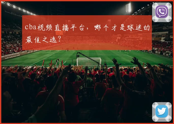 cba视频直播平台，哪个才是球迷的最佳之选？