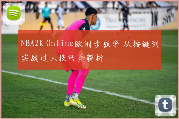 NBA2K Online欧洲步教学 从按键到实战过人技巧全解析