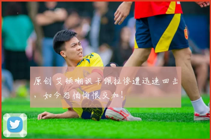 原创 艾顿嘲讽卡佩拉惨遭迅速回击，如今恐怕悔恨交加！