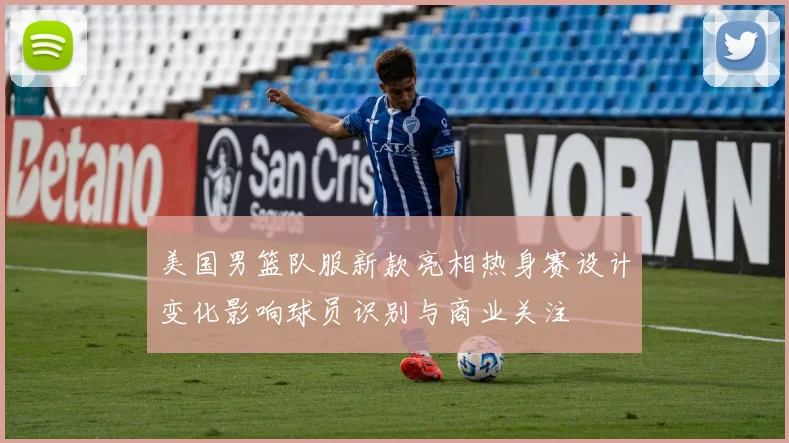 美国男篮队服新款亮相热身赛设计变化影响球员识别与商业关注