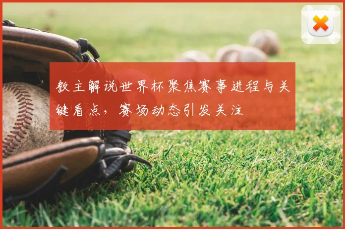 教主解说世界杯聚焦赛事进程与关键看点，赛场动态引发关注