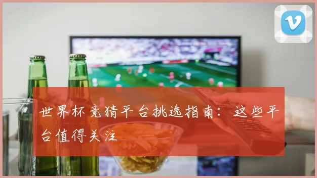 世界杯竞猜平台挑选指南:这些平台值得关注