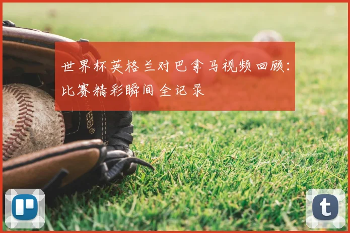 世界杯英格兰对巴拿马视频回顾：比赛精彩瞬间全记录