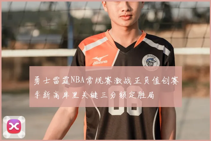 勇士雷霆NBA常规赛激战正负值创赛季新高库里关键三分锁定胜局