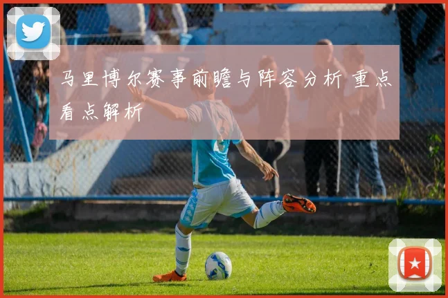 马里博尔赛事前瞻与阵容分析 重点看点解析