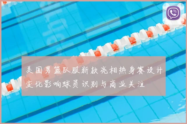 美国男篮队服新款亮相热身赛设计变化影响球员识别与商业关注
