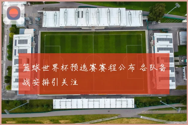 篮球世界杯预选赛赛程公布 各队备战安排引关注