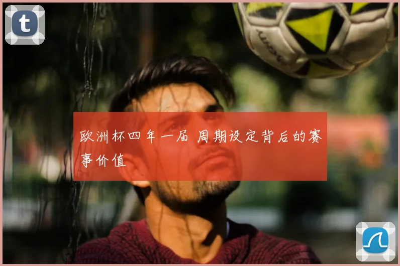 欧洲杯四年一届 周期设定背后的赛事价值