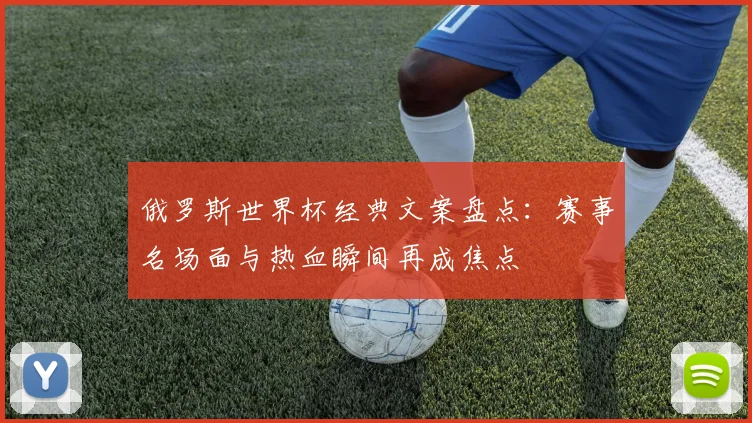 俄罗斯世界杯经典文案盘点:赛事名场面与热血瞬间再成焦点
