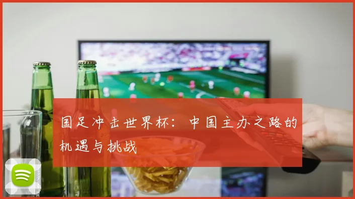 国足冲击世界杯:中国主办之路的机遇与挑战