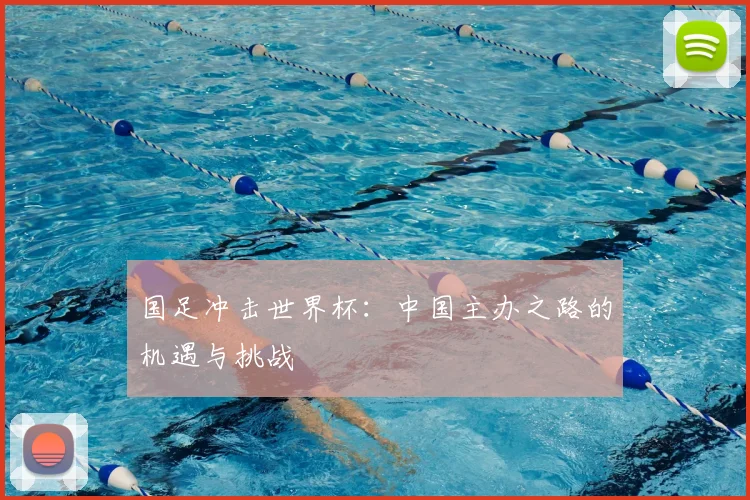 国足冲击世界杯:中国主办之路的机遇与挑战