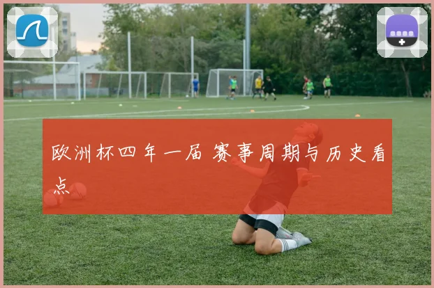 欧洲杯四年一届 赛事周期与历史看点