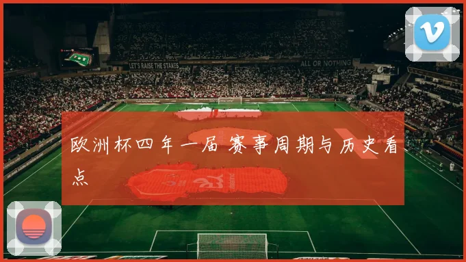 欧洲杯四年一届 赛事周期与历史看点