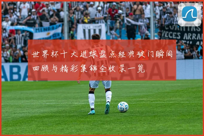 世界杯十大进球盘点经典破门瞬间回顾与精彩集锦全收录一览
